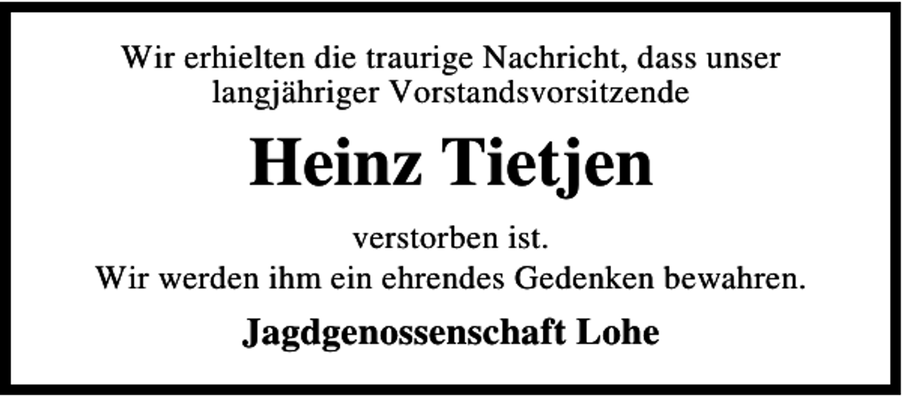 <p>Wir erhielten die traurige Nachricht, dass unser<br />langjähriger Vorstandsvorsitzende</p><p>Heinz Tietjen<br />verstorben ist.<br />Wir werden ihm ein ehrendes Gedenken bewahren.</p><p>Jagdgenossenschaft Lohe</p>