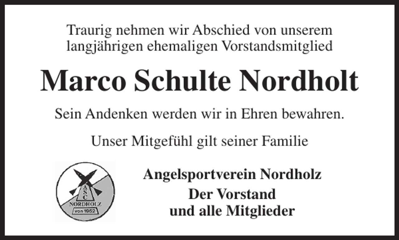 <p>Traurig nehmen wir Abschied von unserem<br />langjährigen ehemaligen Vorstandsmitglied</p><p>Marco Schulte Nordholt<br />Sein Andenken werden wir in Ehren bewahren.<br />Unser Mitgefühl gilt seiner Familie<br />Angelsportverein Nordholz<br />Der Vorstand<br />und alle Mitglieder</p>