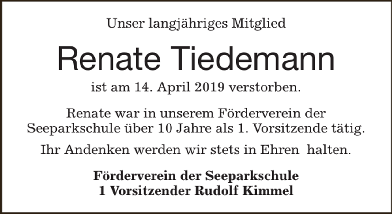 <p>Unser langjähriges Mitglied</p><p>Renate Tiedemann<br />ist am 14. April 2019 verstorben.</p><p>Renate war in unserem Förderverein der<br />Seeparkschule über 10 Jahre als 1. Vorsitzende tätig.<br />Ihr Andenken werden wir stets in Ehren halten.<br />Förderverein der Seeparkschule<br />1 Vorsitzender Rudolf Kimmel</p>