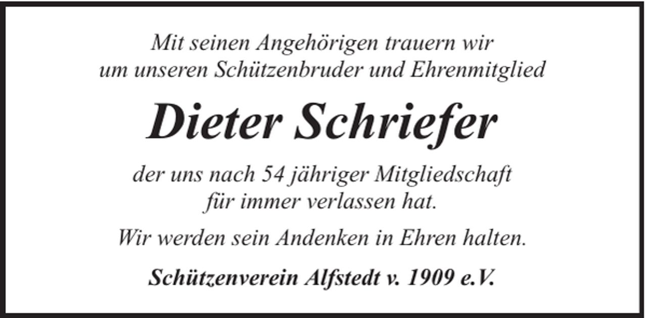<p>Mit seinen Angehörigen trauern wir<br />um unseren Schützenbruder und Ehrenmitglied</p><p>Dieter Schriefer<br />der uns nach 54 jähriger Mitgliedschaft<br />für immer verlassen hat.<br />Wir werden sein Andenken in Ehren halten.<br />Schützenverein Alfstedt v. 1909 e.V.</p>