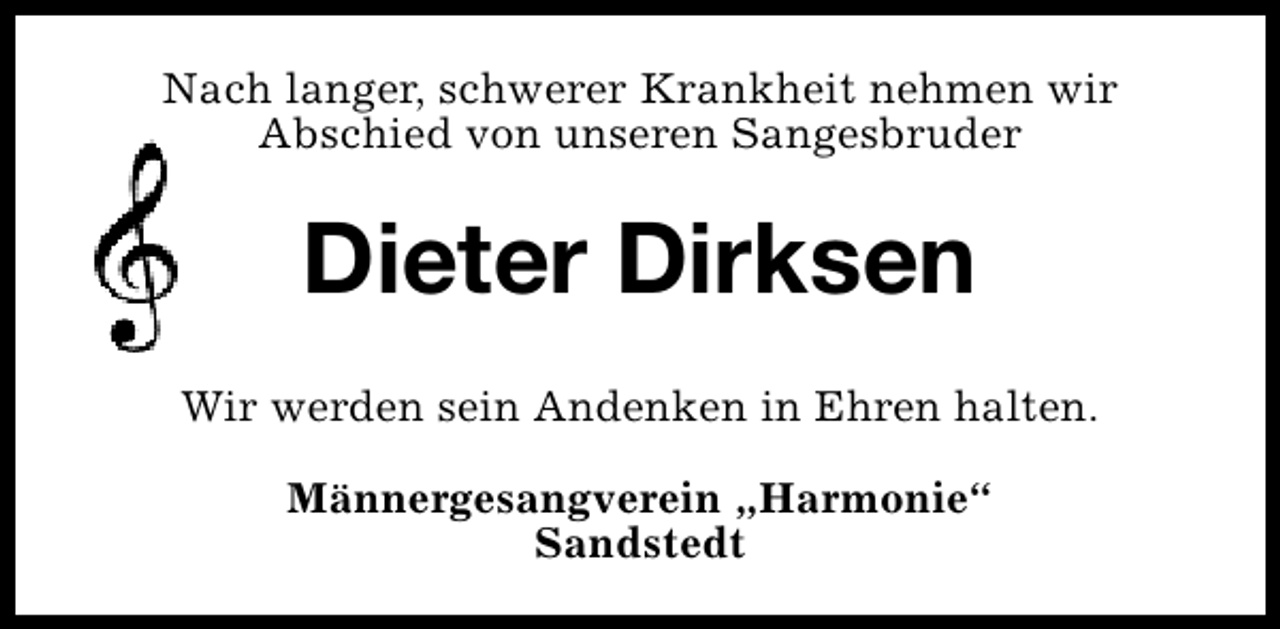 <p>Nach langer, schwerer Krankheit nehmen wir<br />Abschied von unseren Sangesbruder</p>
<p>Dieter Dirksen<br />Wir werden sein Andenken in Ehren halten.<br />Männergesangverein „Harmonie“<br />Sandstedt</p>