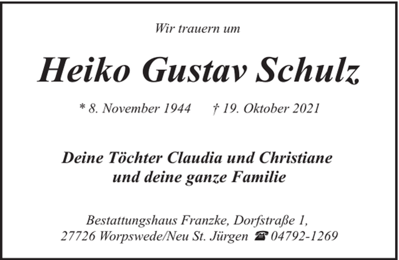 <p>Wir trauern um</p><p>Heiko Gustav Schulz<br />* 8. November 1944</p><p>† 19. Oktober 2021</p><p>Deine Töchter Claudia und Christiane<br />und deine ganze Familie<br />Bestattungshaus Franzke, Dorfstraße 1,<br />27726 Worpswede/Neu St. Jürgen ( 04792-1269</p>