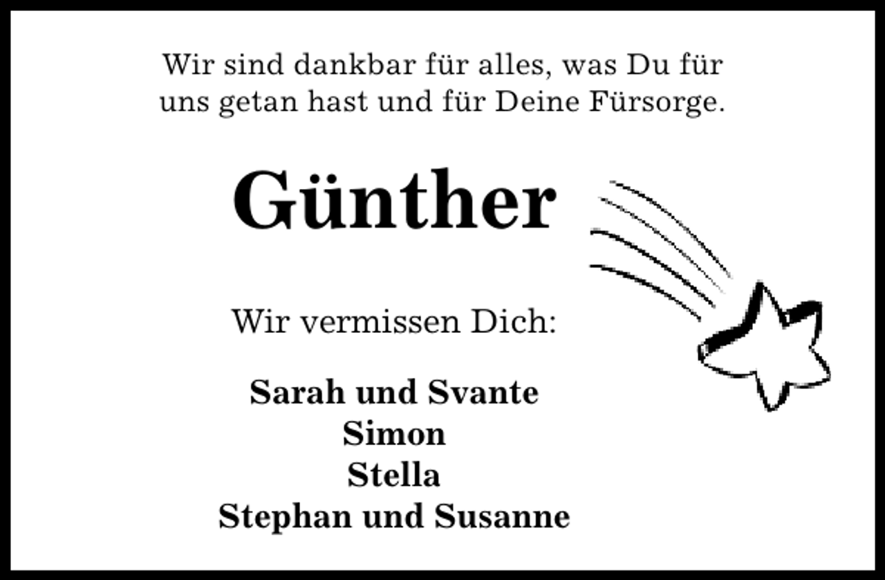 <p>Wir sind dankbar für alles, was Du für<br />uns getan hast und für Deine Fürsorge.</p><p>Günther<br />Wir vermissen Dich:<br />Sarah und Svante<br />Simon<br />Stella<br />Stephan und Susanne</p>