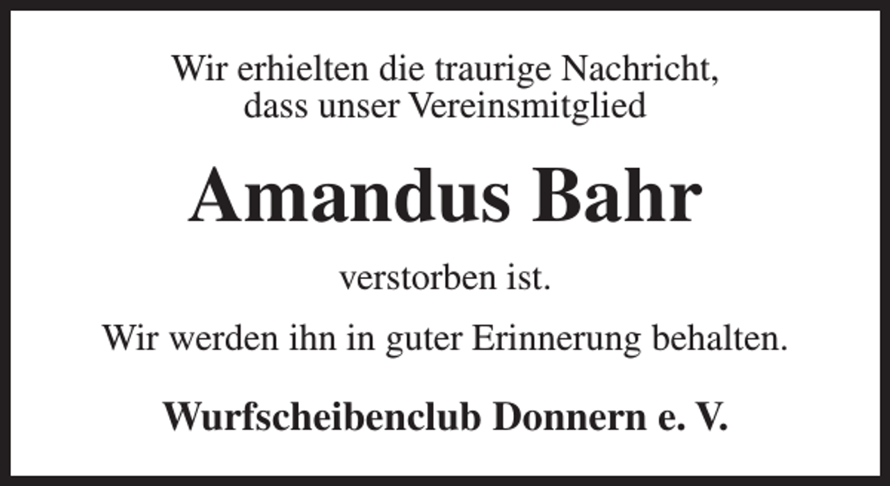 <p>Wir erhielten die traurige Nachricht,<br />dass unser Vereinsmitglied</p><p>Amandus Bahr<br />verstorben ist.<br />Wir werden ihn in guter Erinnerung behalten.</p><p>Wurfscheibenclub Donnern e. V.</p>