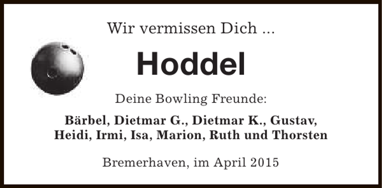 <p>Wir vermissen Dich ...</p><p>Hoddel<br />Deine Bowling Freunde:<br />Bärbel, Dietmar G., Dietmar K., Gustav,<br />Heidi, Irmi, Isa, Marion, Ruth und Thorsten<br />Bremerhaven, im April 2015</p>
