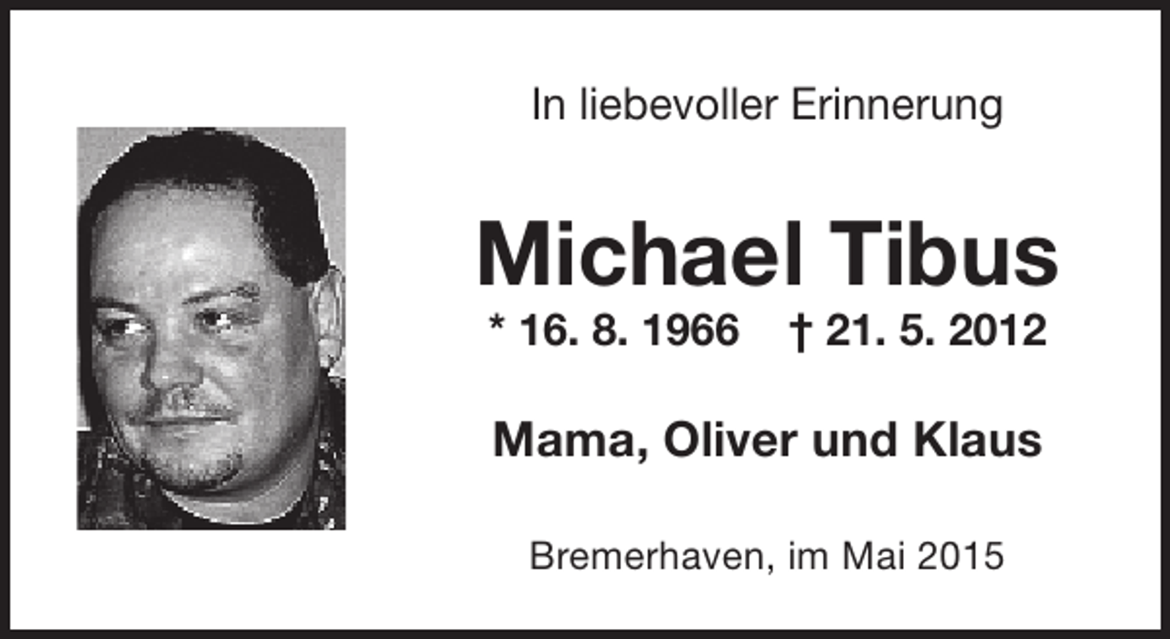 <p>In liebevoller Erinnerung</p><p>Michael Tibus<br />* 16. 8. 1966</p><p>† 21. 5. 2012</p><p>Mama, Oliver und Klaus<br />Bremerhaven, im Mai 2015</p>