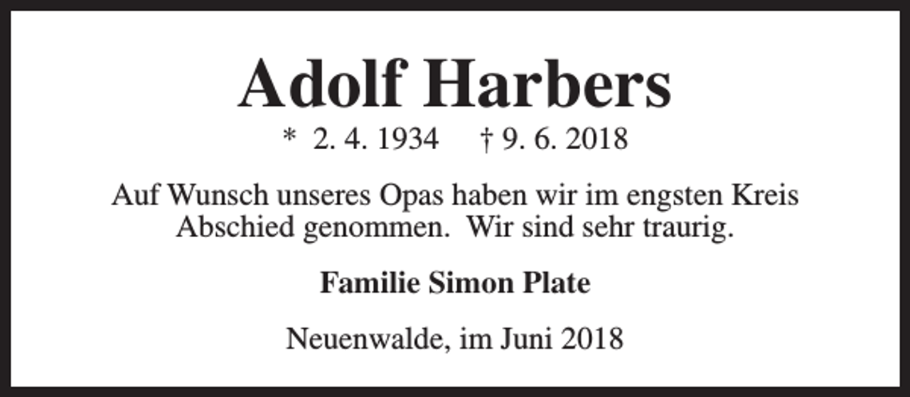 <p>Adolf Harbers<br />* 2. 4. 1934</p><p>† 9. 6. 2018</p><p>Auf Wunsch unseres Opas haben wir im engsten Kreis<br />Abschied genommen. Wir sind sehr traurig.<br />Familie Simon Plate<br />Neuenwalde, im Juni 2018</p>