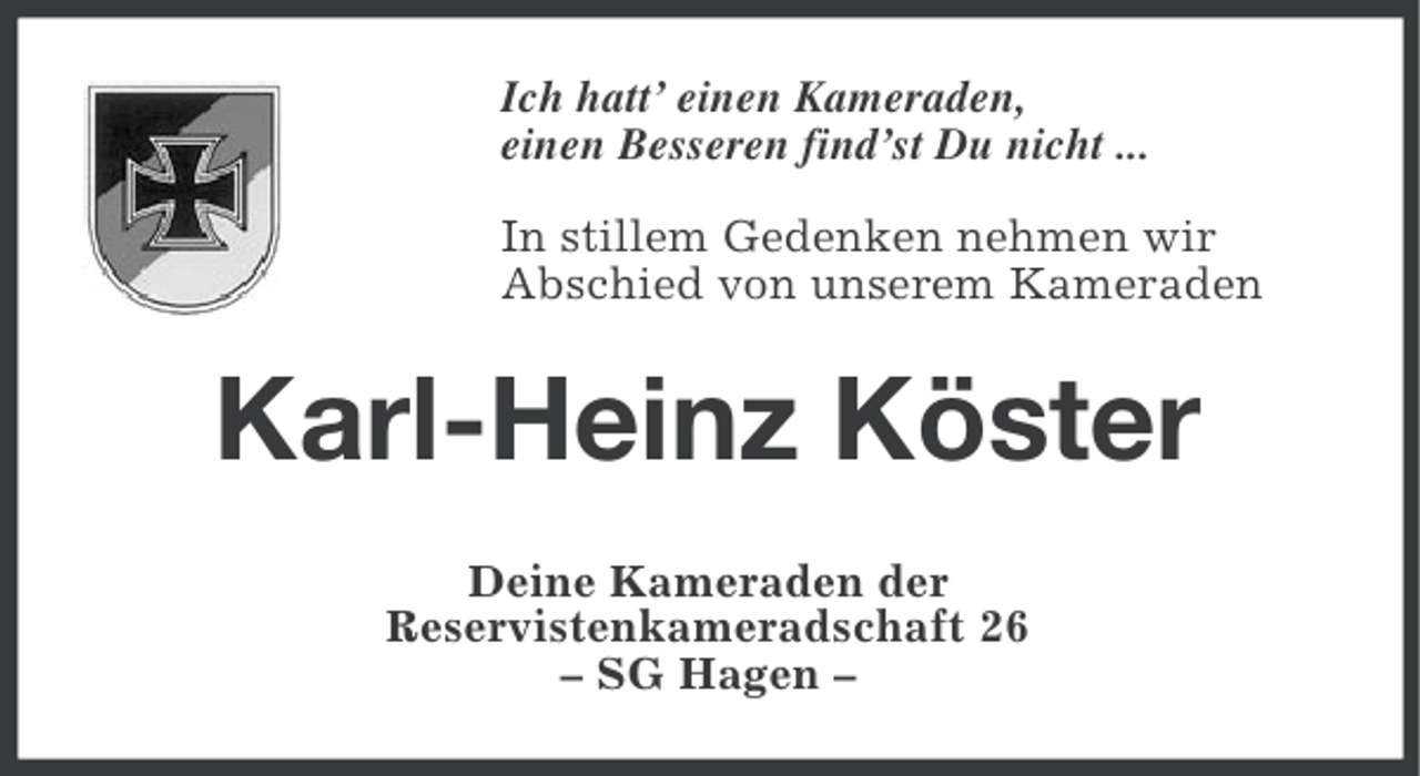 <p>Ich hatt’ einen Kameraden,<br />einen Besseren find’st Du nicht ...<br />In stillem Gedenken nehmen wir<br />Abschied von unserem Kameraden</p><p>Karl-Heinz Köster<br />Deine Kameraden der<br />Reservistenkameradschaft 26<br />– SG Hagen –</p>