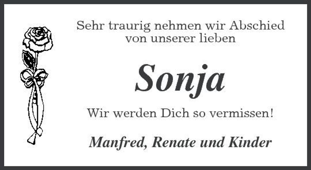 <p>Sehr traurig nehmen wir Abschied von unserer lieben</p><p>Sonja<br />Wir werden Dich so vermissen!</p><p>Manfred, Renate und Kinder</p>