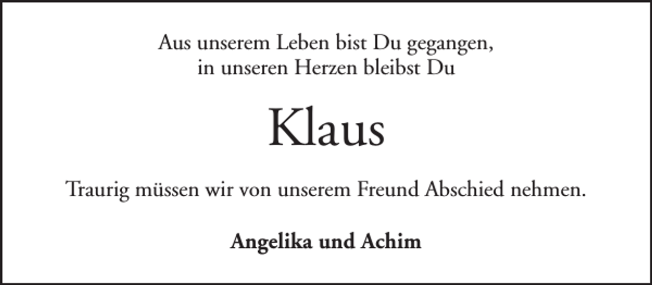 <p>Aus unserem Leben bist Du gegangen,<br />in unseren Herzen bleibst Du</p><p>Klaus<br />Traurig müssen wir von unserem Freund Abschied nehmen.<br />Angelika und Achim</p>