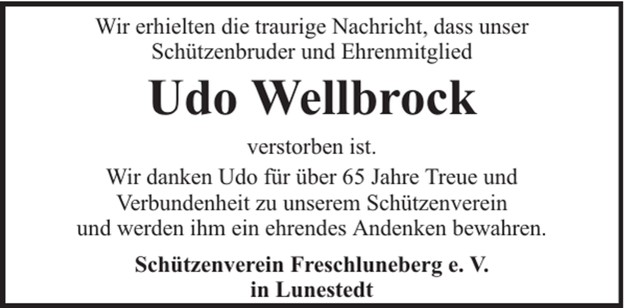 <p>Wir erhielten die traurige Nachricht, dass unser<br />Schützenbruder und Ehrenmitglied</p><p>Udo Wellbrock</p><p>verstorben ist.<br />Wir danken Udo für über 65 Jahre Treue und<br />Verbundenheit zu unserem Schützenverein<br />und werden ihm ein ehrendes Andenken bewahren.<br />Schützenverein Freschluneberg e. V.<br />in Lunestedt</p>
