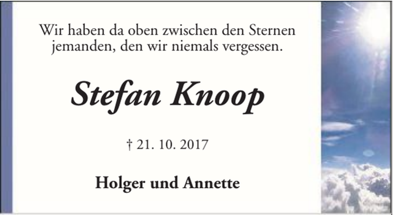 <p>Wir haben da oben zwischen den Sternen<br />jemanden, den wir niemals vergessen.</p><p>Stefan Knoop<br />† 21. 10. 2017</p><p>Holger und Annette</p>