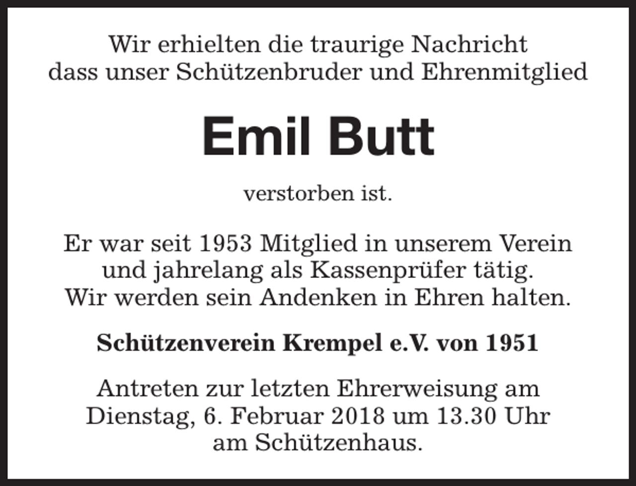 <p>Wir erhielten die traurige Nachricht<br />dass unser Schützenbruder und Ehrenmitglied</p><p>Emil Butt<br />verstorben ist.</p><p>Er war seit 1953 Mitglied in unserem Verein<br />und jahrelang als Kassenprüfer tätig.<br />Wir werden sein Andenken in Ehren halten.<br />Schützenverein Krempel e.V. von 1951<br />Antreten zur letzten Ehrerweisung am<br />Dienstag, 6. Februar 2018 um 13.30 Uhr<br />am Schützenhaus.</p>