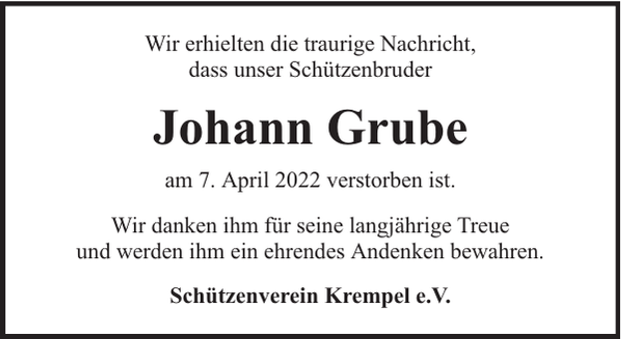 <p>Wir erhielten die traurige Nachricht,<br />dass unser Schützenbruder</p><p>Johann Grube<br />am 7. April 2022 verstorben ist.<br />Wir danken ihm für seine langjährige Treue<br />und werden ihm ein ehrendes Andenken bewahren.<br />Schützenverein Krempel e.V.</p>
