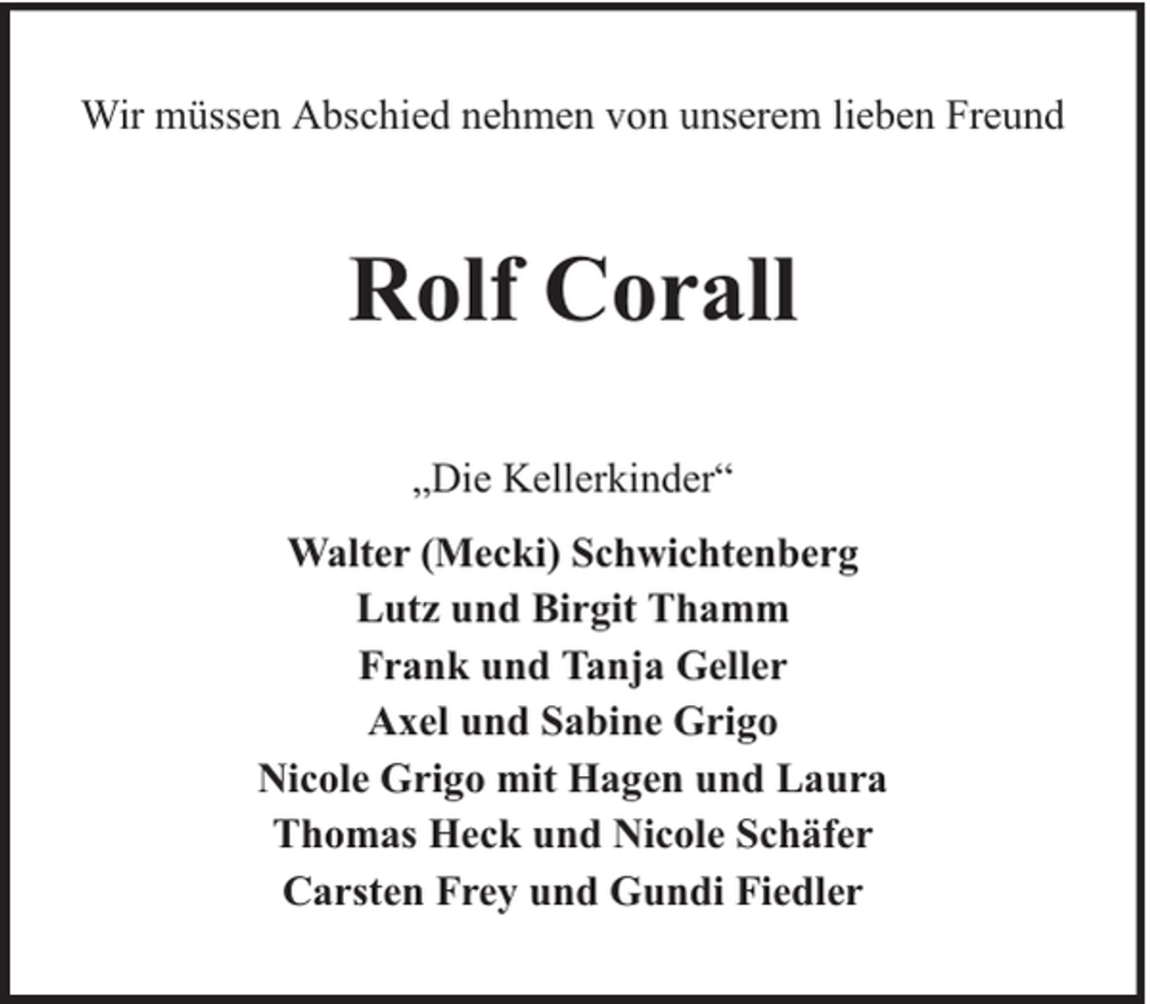 <p>Wir müssen Abschied nehmen von unserem lieben Freund</p><p>Rolf Corall<br />„Die Kellerkinder“<br />Walter (Mecki) Schwichtenberg<br />Lutz und Birgit Thamm<br />Frank und Tanja Geller<br />Axel und Sabine Grigo<br />Nicole Grigo mit Hagen und Laura<br />Thomas Heck und Nicole Schäfer<br />Carsten Frey und Gundi Fiedler</p>