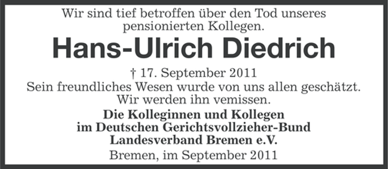 <p>Wir sind tief betroffen über den Tod unseres<br />pensionierten Kollegen.</p><p>Hans-Ulrich Diedrich<br />† 17. September 2011<br />Sein freundliches Wesen wurde von uns allen geschätzt.<br />Wir werden ihn vemissen.<br />Die Kolleginnen und Kollegen<br />im Deutschen Gerichtsvollzieher-Bund<br />Landesverband Bremen e.V.<br />Bremen, im September 2011</p>