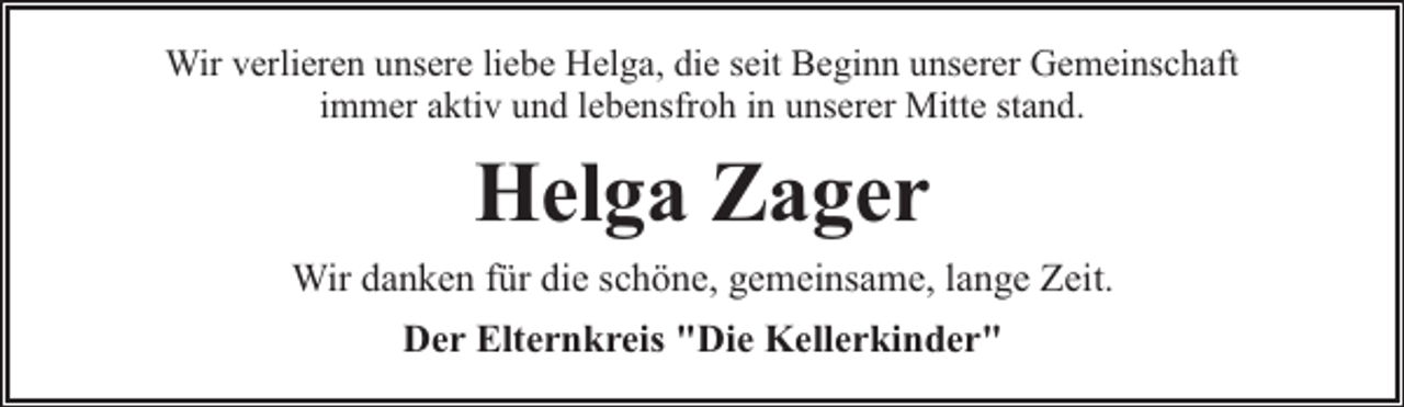 <p>Wir verlieren unsere liebe Helga, die seit Beginn unserer Gemeinschaft<br />immer aktiv und lebensfroh in unserer Mitte stand.</p><p>Helga Zager<br />Wir danken für die schöne, gemeinsame, lange Zeit.<br />Der Elternkreis "Die Kellerkinder"</p>