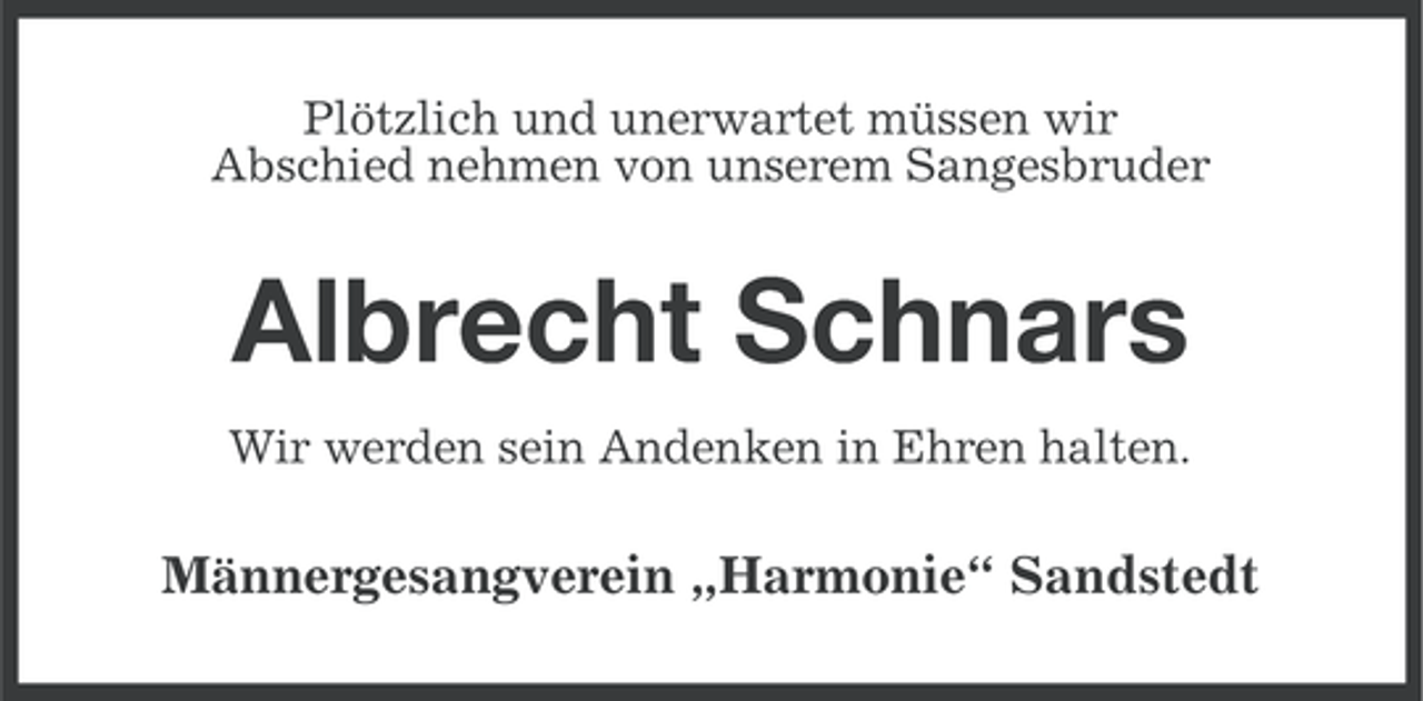 <p>Plötzlich und unerwartet müssen wir<br />Abschied nehmen von unserem Sangesbruder</p><p>Albrecht Schnars<br />Wir werden sein Andenken in Ehren halten.</p><p>Männergesangverein „Harmonie“ Sandstedt</p>