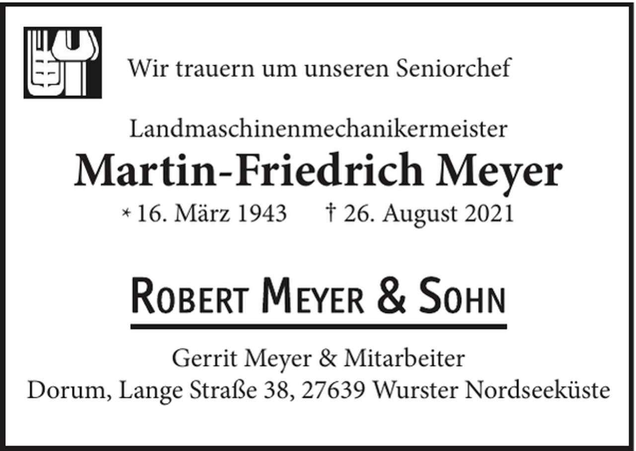 <p>Wir trauern um unseren Seniorchef<br />Landmaschinenmechanikermeister</p><p>Martin-Friedrich Meyer<br />* 16. März 1943</p><p>† 26. August 2021</p><p>Gerrit Meyer &amp; Mitarbeiter<br />Dorum, Lange Straße 38, 27639 Wurster Nordseeküste</p>