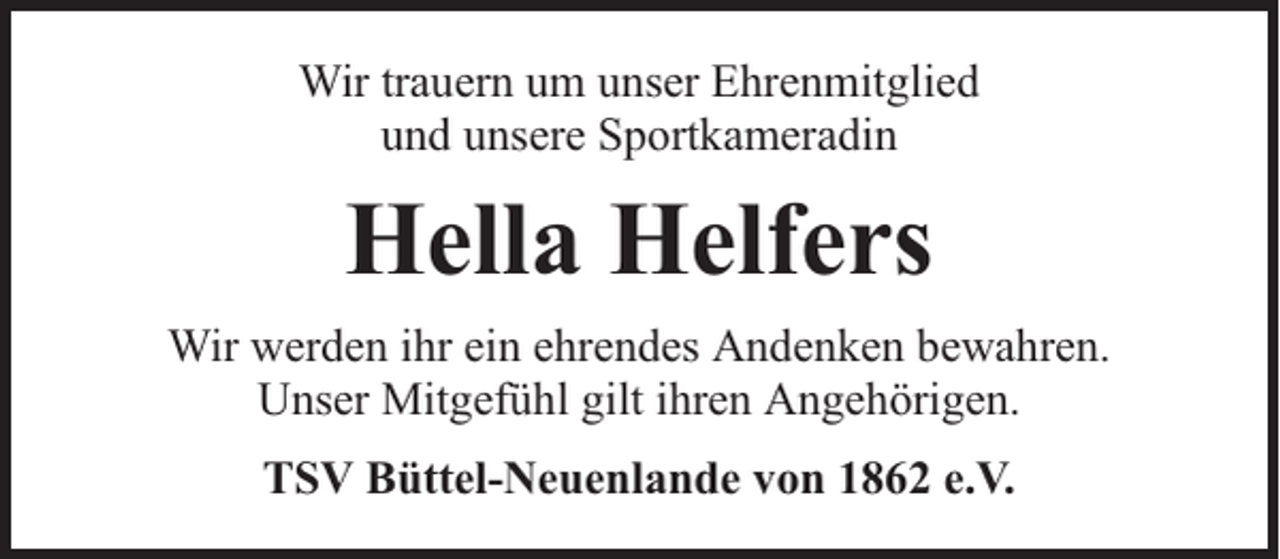 <p>Wir trauern um unser Ehrenmitglied<br />und unsere Sportkameradin</p><p>Hella Helfers<br />Wir werden ihr ein ehrendes Andenken bewahren.<br />Unser Mitgefühl gilt ihren Angehörigen.<br />TSV Büttel-Neuenlande von 1862 e.V.</p>
