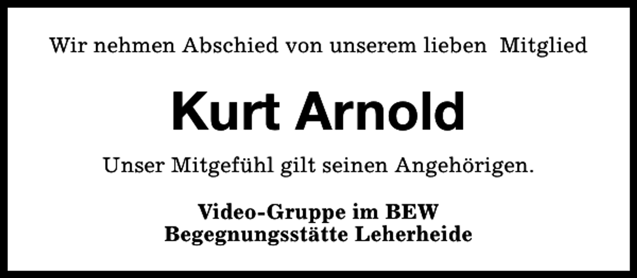<p>Wir nehmen Abschied von unserem lieben Mitglied</p><p>Kurt Arnold<br />Unser Mitgefühl gilt seinen Angehörigen.<br />Video-Gruppe im BEW<br />Begegnungsstätte Leherheide</p>