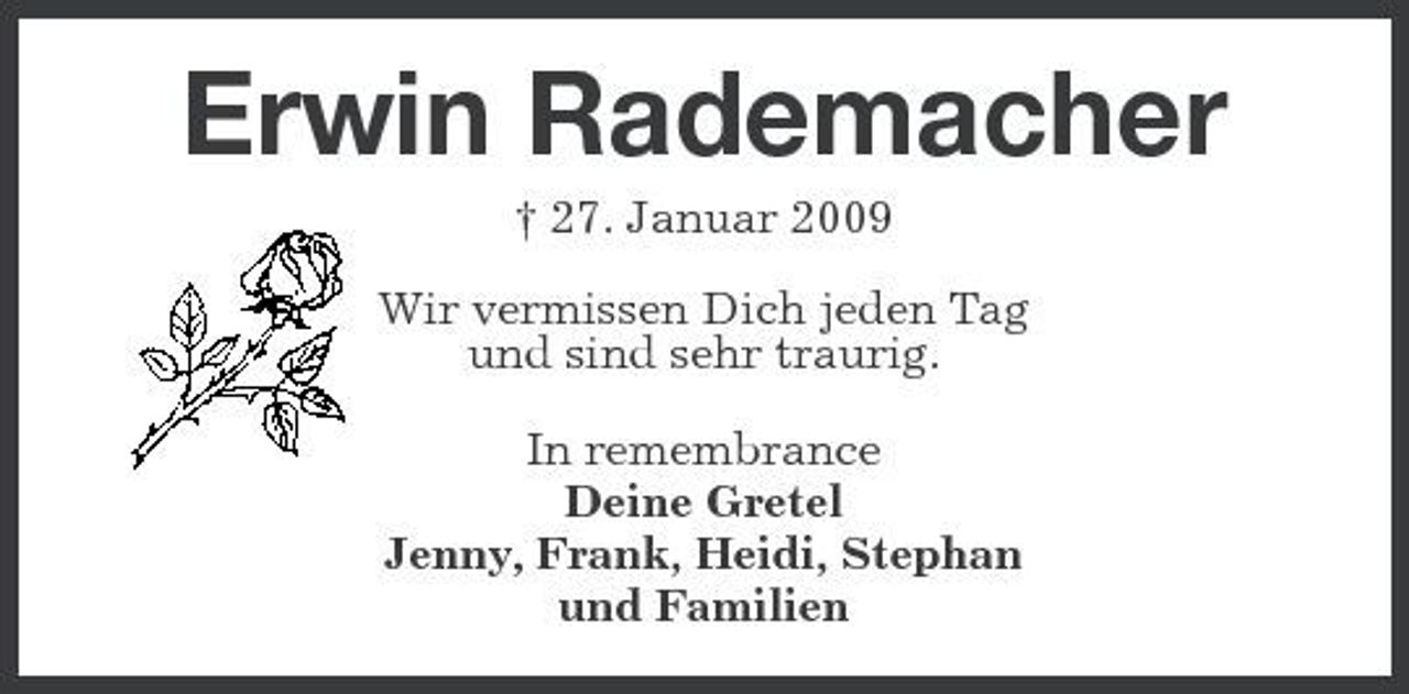 <p>Erwin Rademacher<br />† 27. Januar 2009 Wir vermissen Dich jeden Tag und sind sehr traurig. In remembrance Deine Gretel Jenny, Frank, Heidi, Stephan und Familien</p>