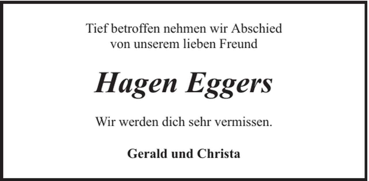 <p>Tief betroffen nehmen wir Abschied<br />von unserem lieben Freund</p><p>Hagen Eggers<br />Wir werden dich sehr vermissen.<br />Gerald und Christa</p>