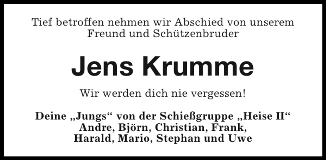 <p>Tief betroffen nehmen wir Abschied von unserem<br />Freund und Schützenbruder</p><p>Jens Krumme<br />Wir werden dich nie vergessen!<br />Deine „Jungs“ von der Schießgruppe „Heise II“<br />Andre, Björn, Christian, Frank,<br />Harald, Mario, Stephan und Uwe</p>