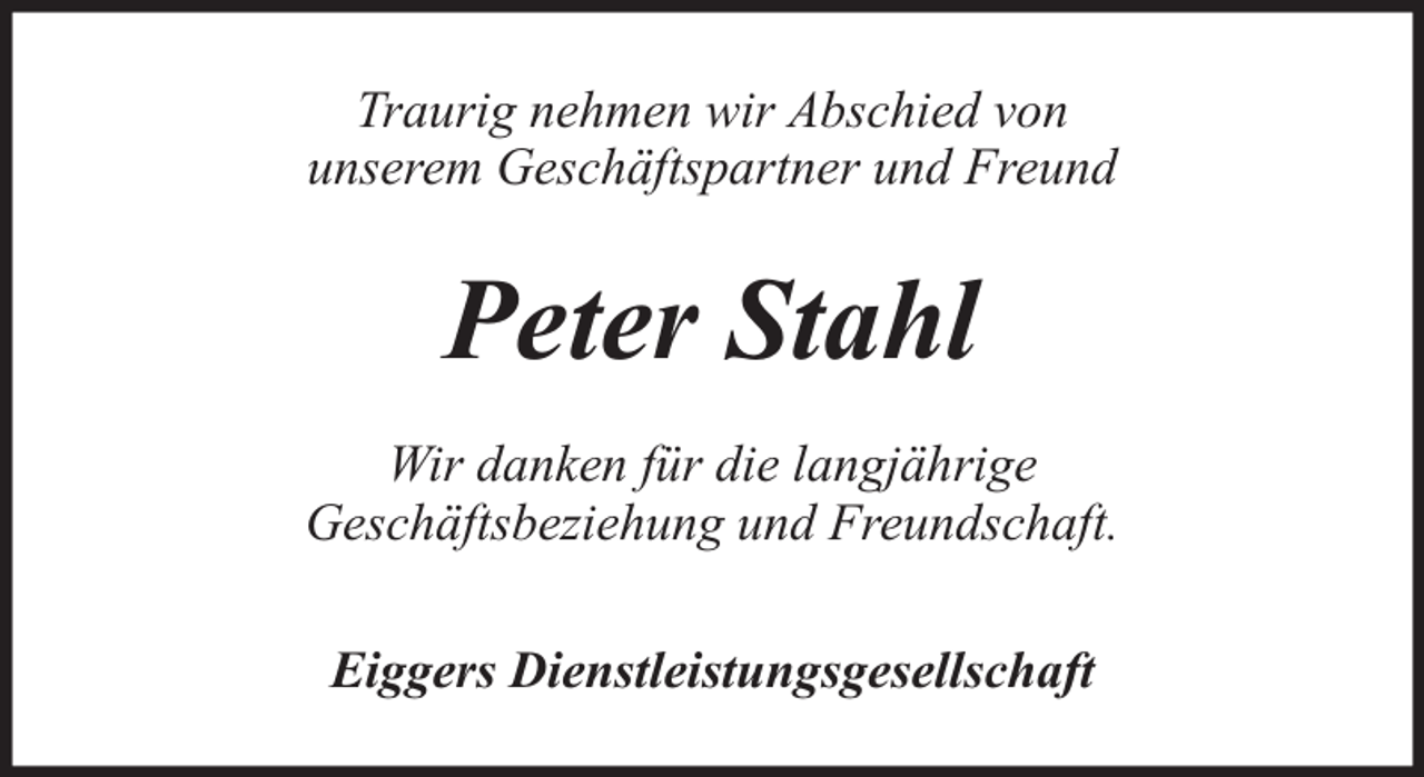 <p>Traurig nehmen wir Abschied von<br />unserem Geschäftspartner und Freund</p><p>Peter Stahl<br />Wir danken für die langjährige<br />Geschäftsbeziehung und Freundschaft.<br />Eiggers Dienstleistungsgesellschaft</p>
