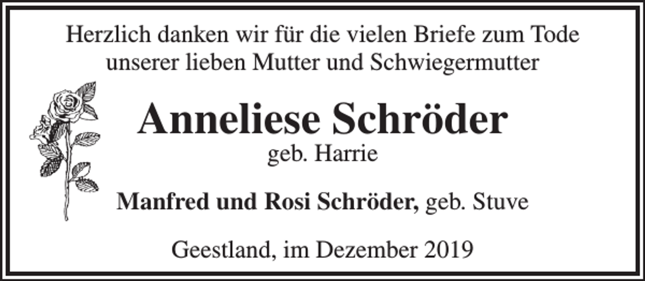 <p>Herzlich danken wir für die vielen Briefe zum Tode<br />unserer lieben Mutter und Schwiegermutter</p><p>Anneliese Schröder<br />geb. Harrie</p><p>Manfred und Rosi Schröder, geb. Stuve<br />Geestland, im Dezember 2019</p>