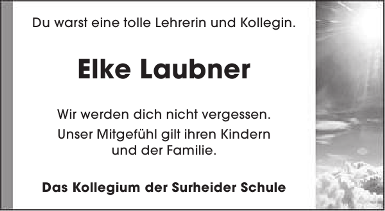 <p>Du warst eine tolle Lehrerin und Kollegin.</p><p>Elke Laubner<br />Wir werden dich nicht vergessen.<br />Unser Mitgefühl gilt ihren Kindern<br />und der Familie.<br />Das Kollegium der Surheider Schule</p>