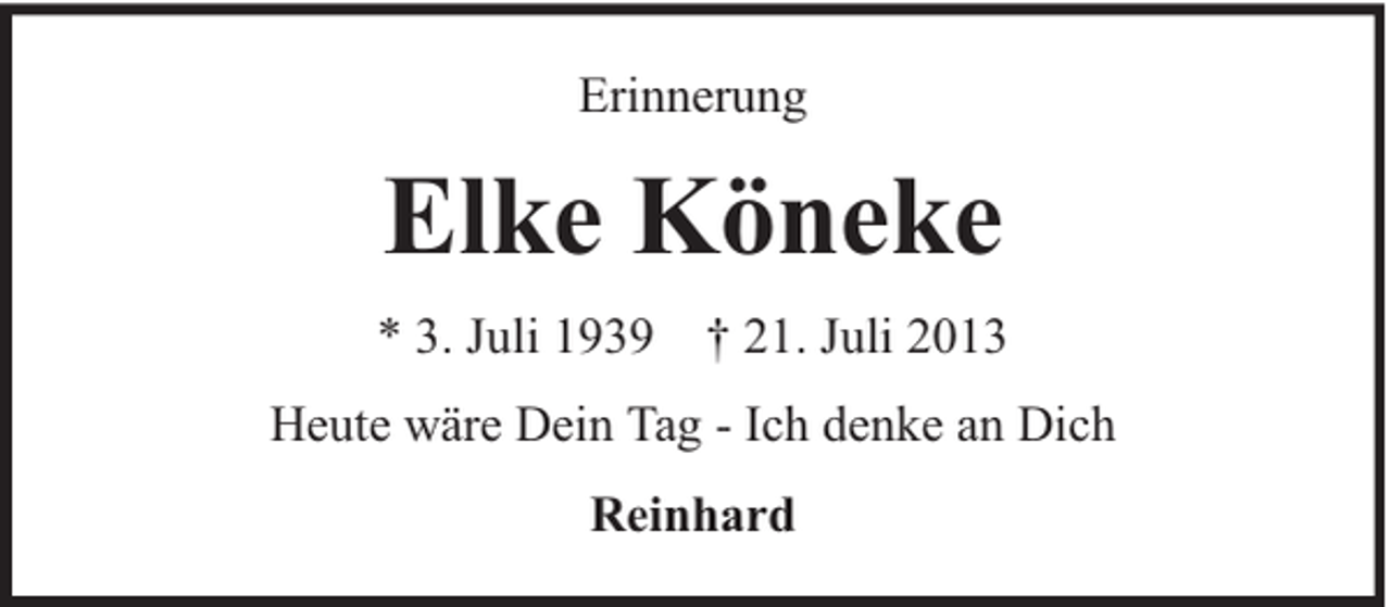 <p>Erinnerung</p><p>Elke Köneke<br />* 3. Juli 1939 † 21. Juli 2013<br />Heute wäre Dein Tag - Ich denke an Dich<br />Reinhard</p>