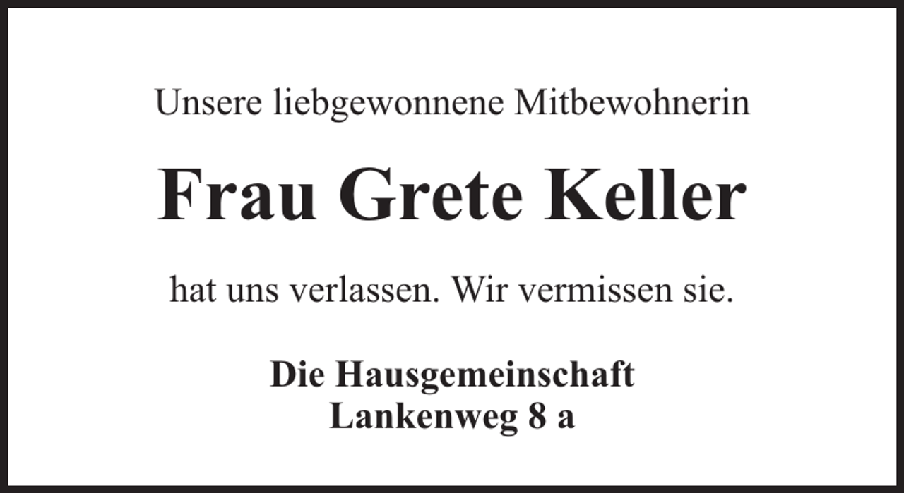 <p>Unsere liebgewonnene Mitbewohnerin</p><p>Frau Grete Keller<br />hat uns verlassen. Wir vermissen sie.<br />Die Hausgemeinschaft<br />Lankenweg 8 a</p>