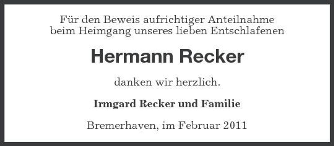 <p>Für den Beweis aufrichtiger Anteilnahme beim Heimgang unseres lieben Entschlafenen</p><p>Hermann Recker<br />danken wir herzlich. Irmgard Recker und Familie Bremerhaven, im Februar 2011</p>