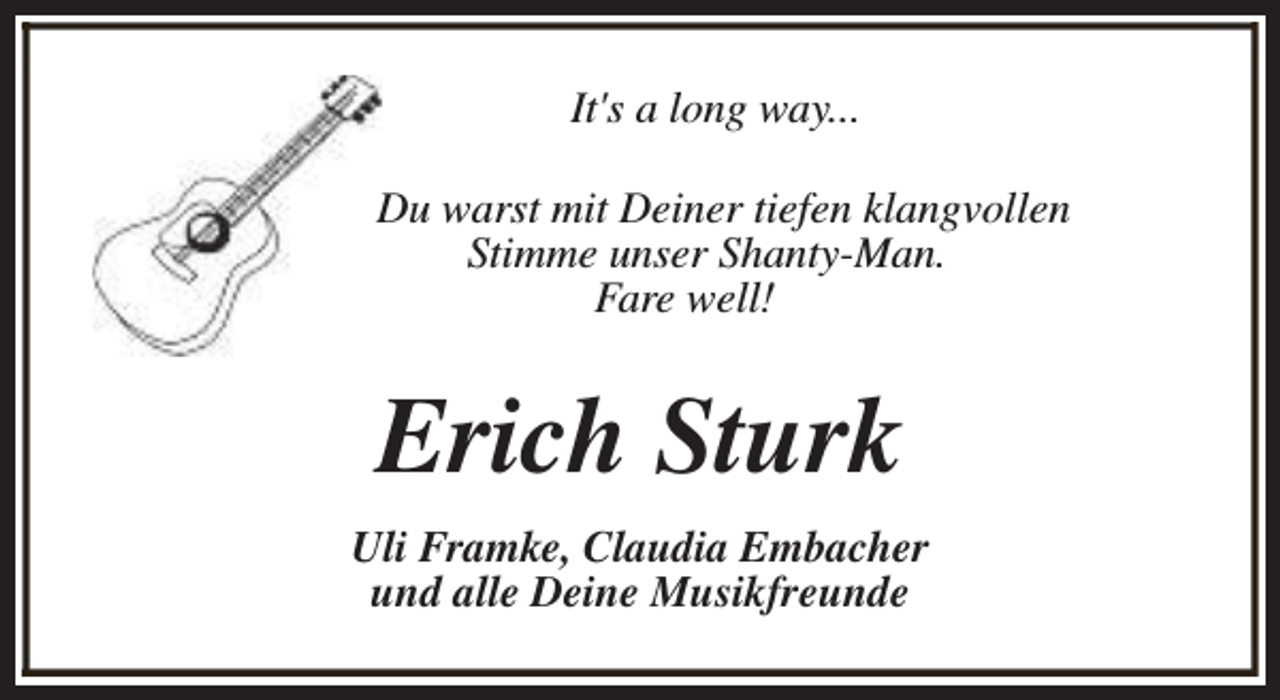 <p>It's a long way...<br />Du warst mit Deiner tiefen klangvollen<br />Stimme unser Shanty-Man.<br />Fare well!</p><p>Erich Sturk<br />Uli Framke, Claudia Embacher<br />und alle Deine Musikfreunde</p>