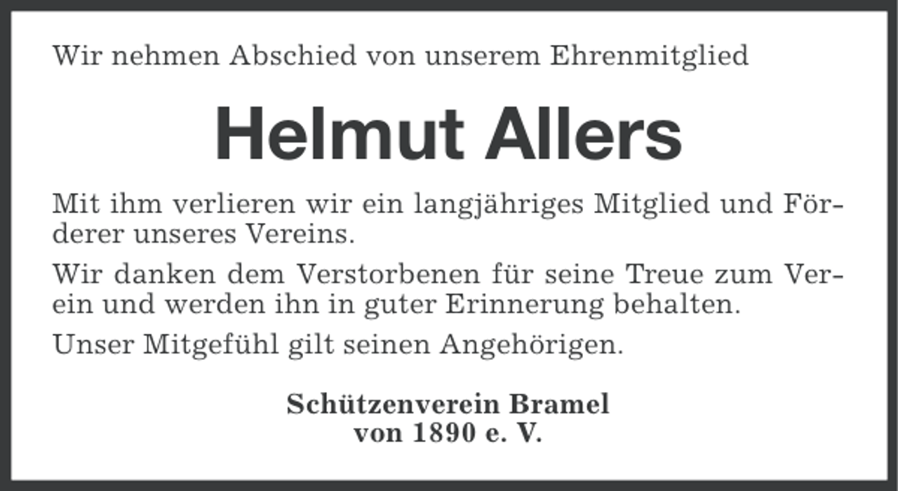 <p>Wir nehmen Abschied von unserem Ehrenmitglied</p><p>Helmut Allers<br />Mit ihm verlieren wir ein langjähriges Mitglied und Förderer unseres Vereins.<br />Wir danken dem Verstorbenen für seine Treue zum Verein und werden ihn in guter Erinnerung behalten.<br />Unser Mitgefühl gilt seinen Angehörigen.<br />Schützenverein Bramel<br />von 1890 e. V.</p>