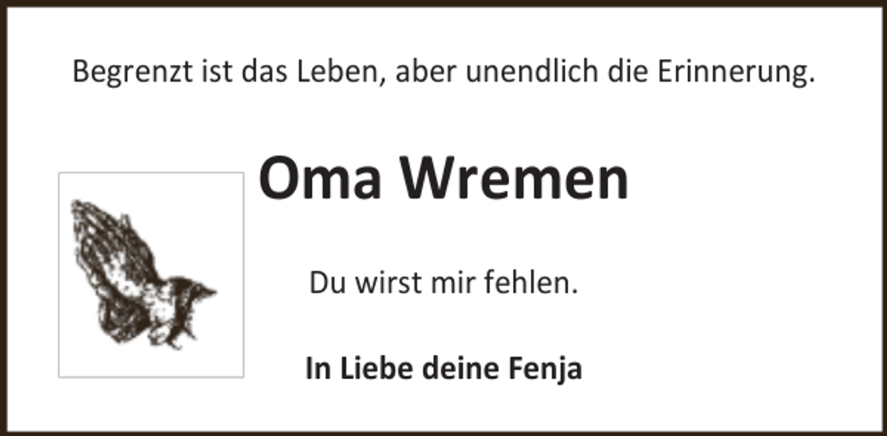 <p>Begrenzt ist das Leben, aber unendlich die Erinnerung.</p>
<p>Oma Wremen<br />Du wirst mir fehlen.<br />In Liebe deine Fenja</p>