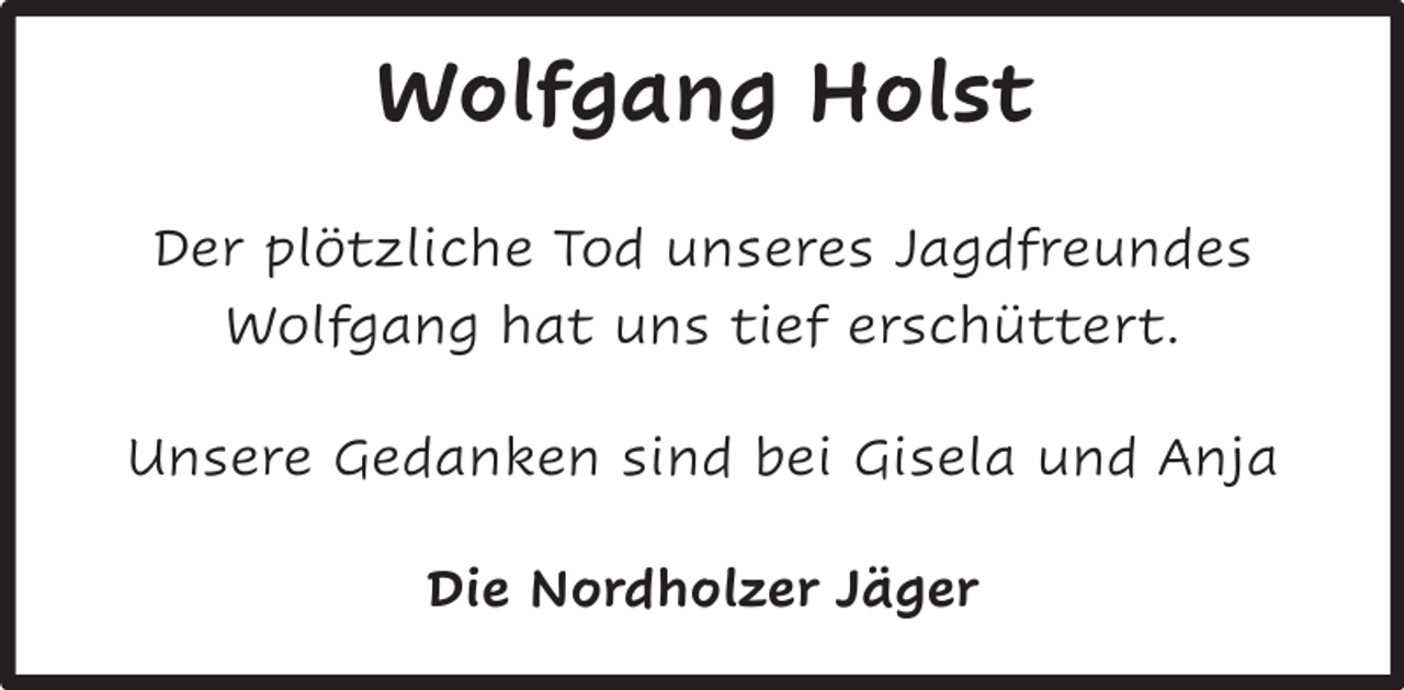 <p>Wolfgang Holst<br />Der plötzliche Tod unseres Jagdfreundes<br />Wolfgang hat uns tief erschüttert.<br />Unsere Gedanken sind bei Gisela und Anja<br />Die Nordholzer Jäger</p>