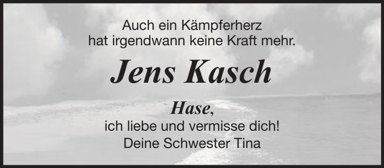 <p>Auch ein Kämpferherz<br />hat irgendwann keine Kraft mehr.</p><p>Jens Kasch<br />Hase,<br />ich liebe und vermisse dich!<br />Deine Schwester Tina</p>