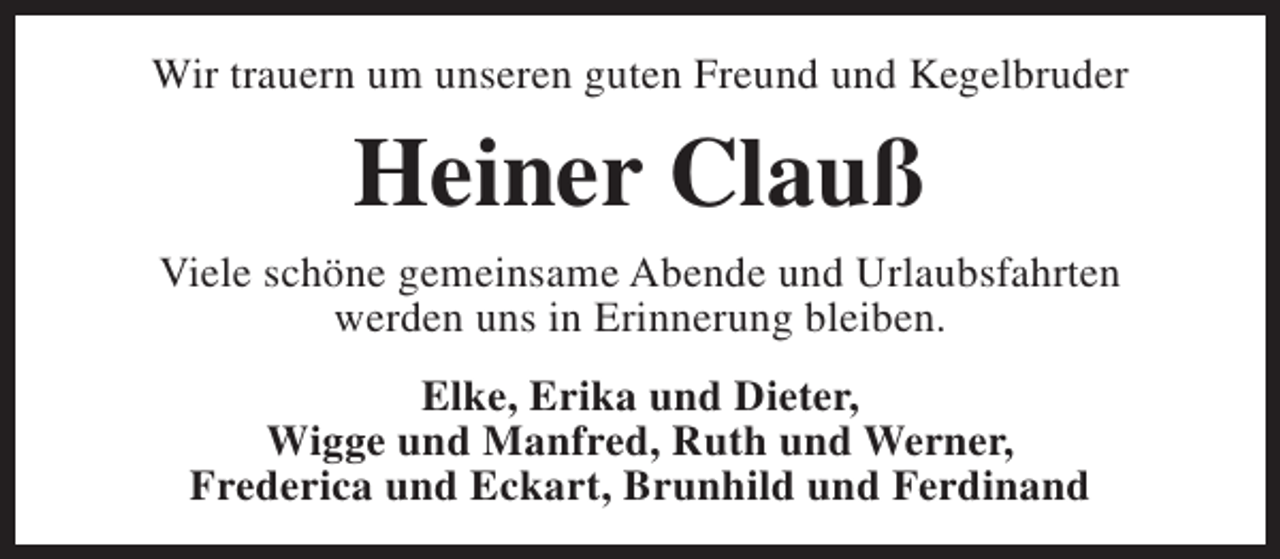 <p>Wir trauern um unseren guten Freund und Kegelbruder</p><p>Heiner Clauß<br />Viele schöne gemeinsame Abende und Urlaubsfahrten<br />werden uns in Erinnerung bleiben.<br />Elke, Erika und Dieter,<br />Wigge und Manfred, Ruth und Werner,<br />Frederica und Eckart, Brunhild und Ferdinand</p>