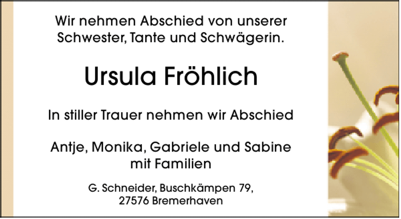 <p>Wir nehmen Abschied von unserer<br />Schwester, Tante und Schwägerin.</p><p>Ursula Fröhlich<br />In stiller Trauer nehmen wir Abschied<br />Antje, Monika, Gabriele und Sabine<br />mit Familien<br />G. Schneider, Buschkämpen 79,<br />27576 Bremerhaven</p>