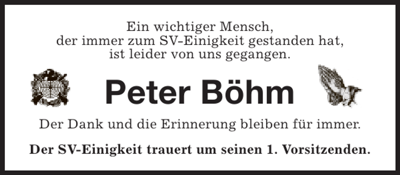 <p>Ein wichtiger Mensch,<br />der immer zum SV-Einigkeit gestanden hat,<br />ist leider von uns gegangen.</p><p>Peter Böhm</p><p>Der Dank und die Erinnerung bleiben für immer.<br />Der SV-Einigkeit trauert um seinen 1. Vorsitzenden.</p>