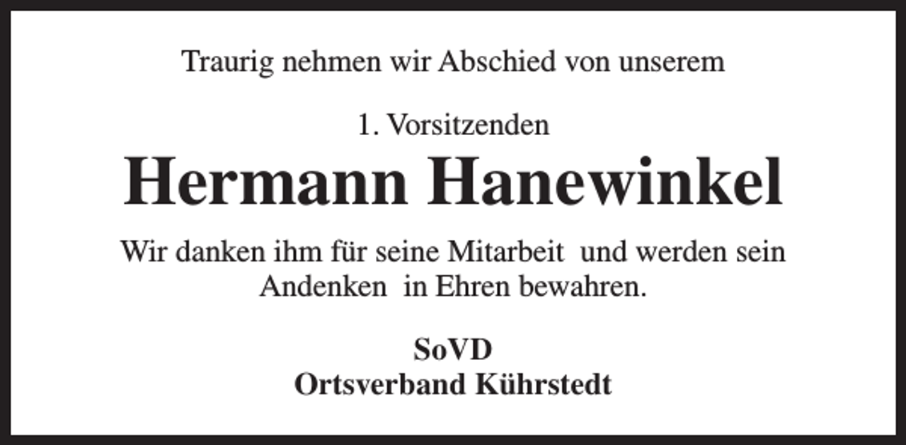 <p>Traurig nehmen wir Abschied von unserem<br />1. Vorsitzenden</p><p>Hermann Hanewinkel<br />Wir danken ihm für seine Mitarbeit und werden sein<br />Andenken in Ehren bewahren.<br />SoVD<br />Ortsverband Kührstedt</p>