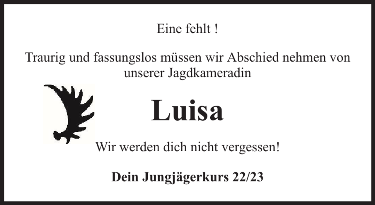 <p>Eine fehlt !<br />Traurig und fassungslos müssen wir Abschied nehmen von<br />unserer Jagdkameradin</p><p>Luisa<br />Wir werden dich nicht vergessen!<br />Dein Jungjägerkurs 22/23</p>