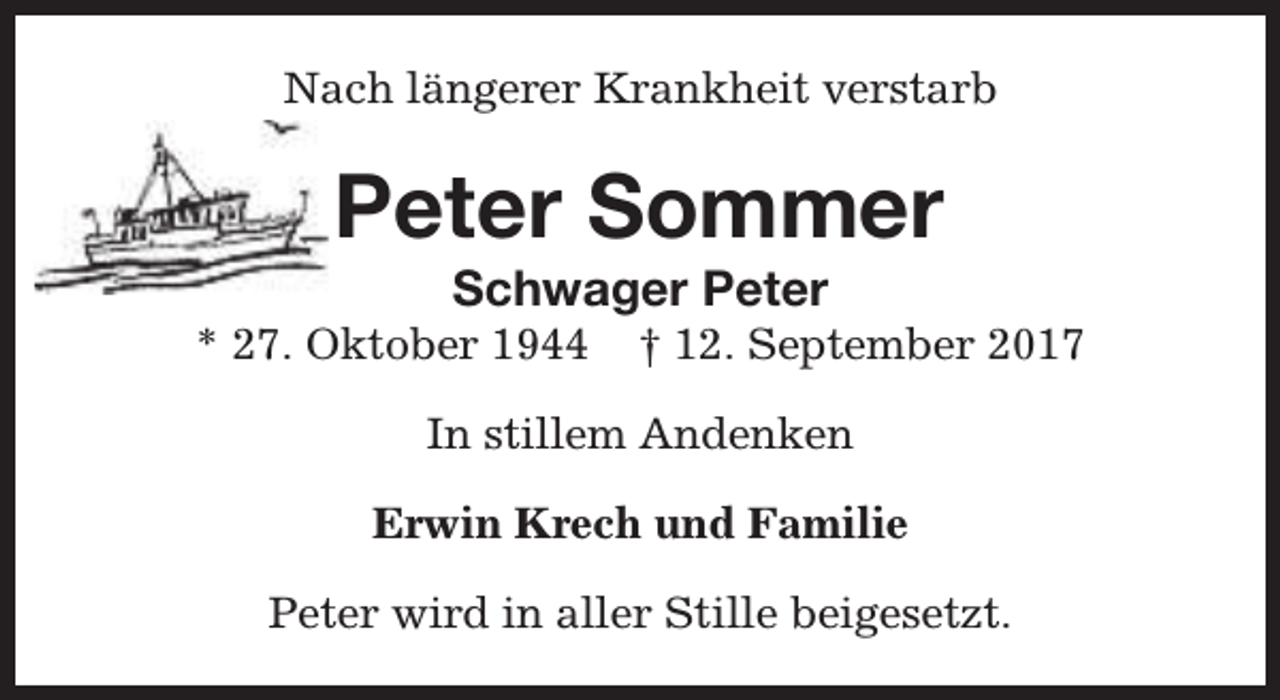 <p>Nach längerer Krankheit verstarb</p><p>Peter Sommer<br />Schwager Peter</p><p>* 27. Oktober 1944</p><p>† 12. September 2017</p><p>In stillem Andenken<br />Erwin Krech und Familie<br />Peter wird in aller Stille beigesetzt.</p>