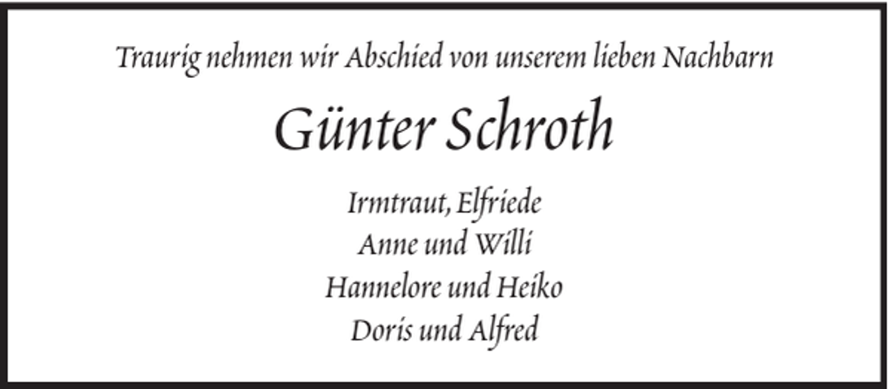<p>Traurig nehmen wir Abschied von unserem lieben Nachbarn</p><p>Günter Schroth<br />Irmtraut, Elfriede<br />Anne und Willi<br />Hannelore und Heiko<br />Doris und Alfred</p>
