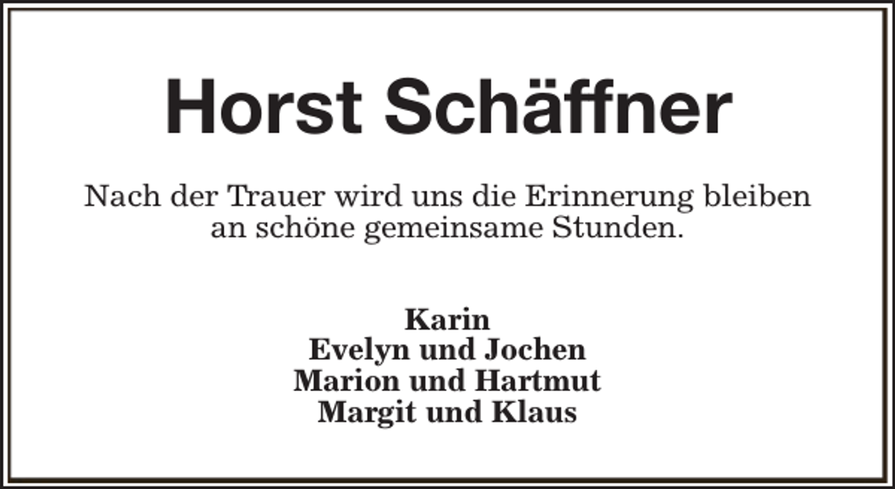 <p>Horst Schäffner<br />Nach der Trauer wird uns die Erinnerung bleiben<br />an schöne gemeinsame Stunden.<br />Karin<br />Evelyn und Jochen<br />Marion und Hartmut<br />Margit und Klaus</p>