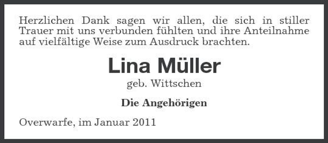 <p>Herzlichen Dank sagen wir allen, die sich in stiller Trauer mit uns verbunden fühlten und ihre Anteilnahme auf vielfältige Weise zum Ausdruck brachten.</p><p>Lina Müller<br />geb. Wittschen Die Angehörigen Overwarfe, im Januar 2011</p>