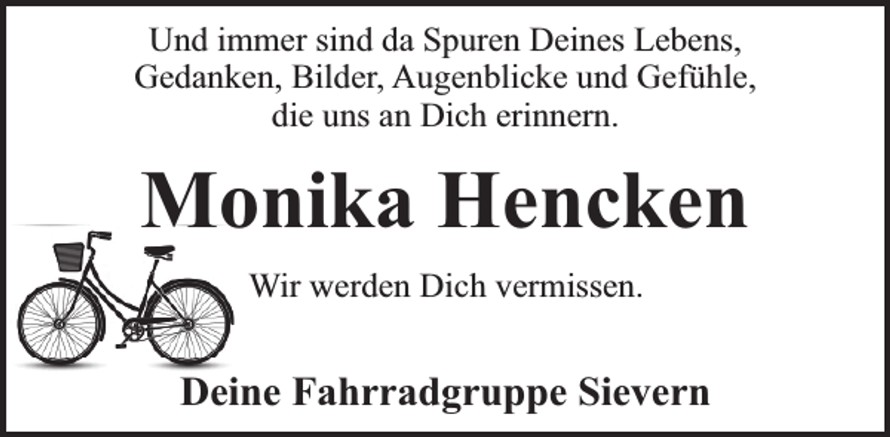 <p>Und immer sind da Spuren Deines Lebens,<br />Gedanken, Bilder, Augenblicke und Gefühle,<br />die uns an Dich erinnern.</p><p>Monika Hencken<br />Wir werden Dich vermissen.</p><p>Deine Fahrradgruppe Sievern</p>