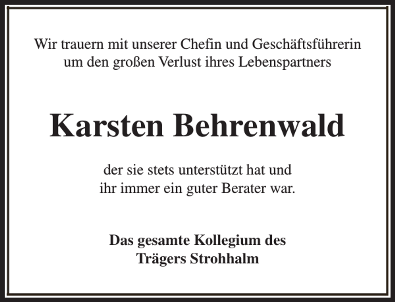 <p>Wir trauern mit unserer Chefin und Geschäftsführerin<br />um den großen Verlust ihres Lebenspartners</p><p>Karsten Behrenwald<br />der sie stets unterstützt hat und<br />ihr immer ein guter Berater war.<br />Das gesamte Kollegium des<br />Trägers Strohhalm</p>